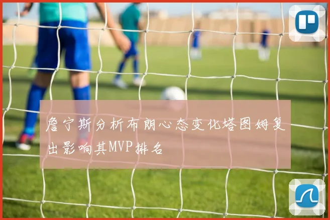 詹宁斯分析布朗心态变化塔图姆复出影响其MVP排名