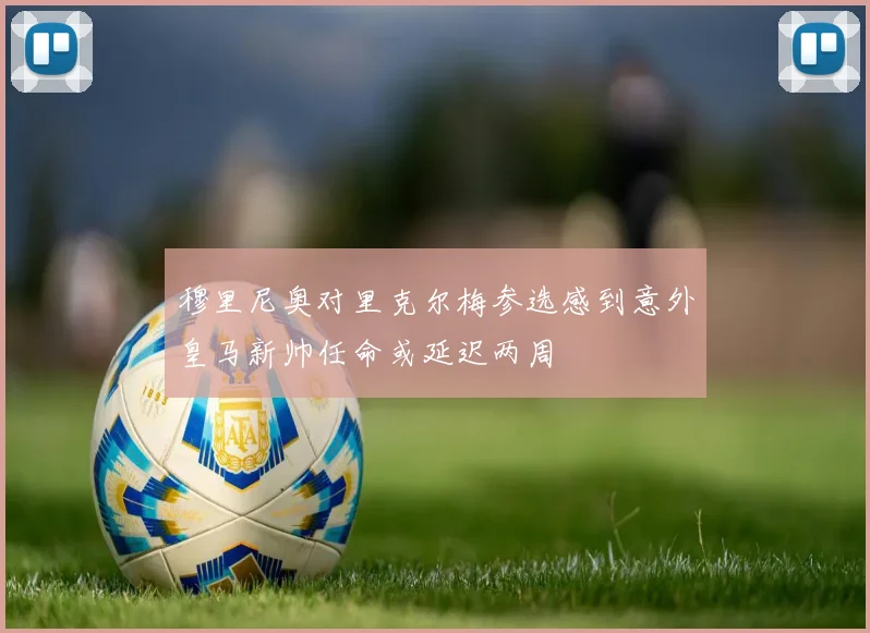 穆里尼奥对里克尔梅参选感到意外皇马新帅任命或延迟两周