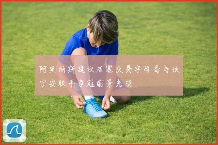 阿里纳斯建议活塞交易字母哥与坎宁安联手争冠前景光明