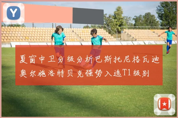 夏窗中卫分级分析巴斯托尼格瓦迪奥尔施洛特贝克强势入选T1级别