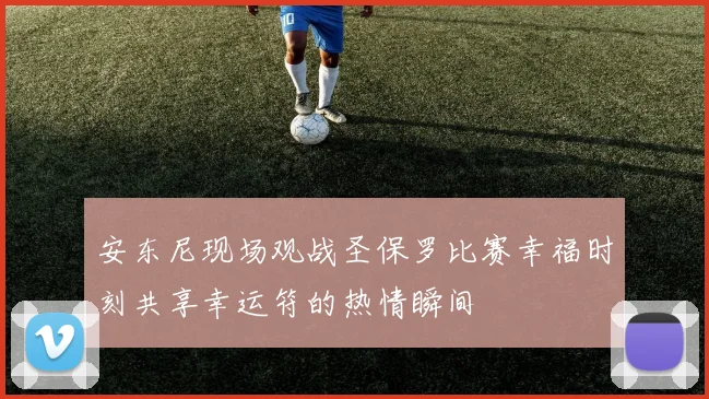 安东尼现场观战圣保罗比赛幸福时刻共享幸运符的热情瞬间