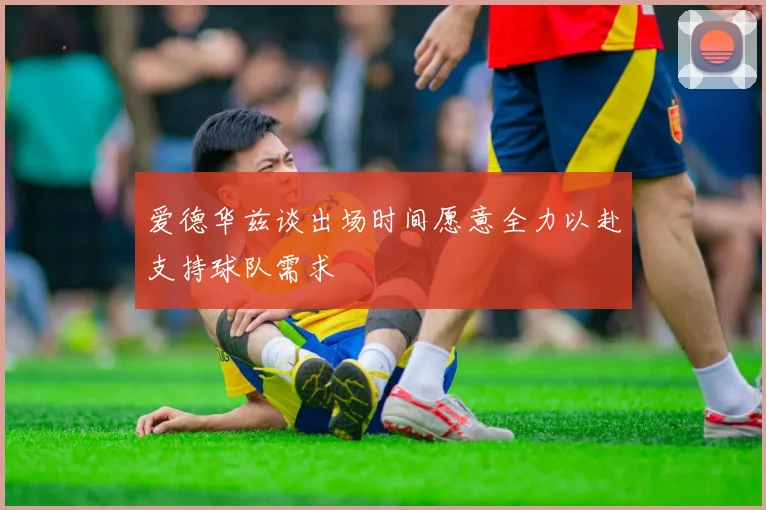 爱德华兹谈出场时间愿意全力以赴支持球队需求