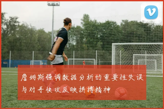 詹姆斯强调数据分析的重要性失误与对手快攻反映拼搏精神