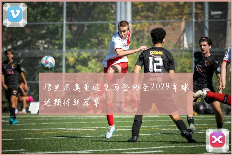 穆里尼奥重返皇马签约至2029年球迷期待新篇章