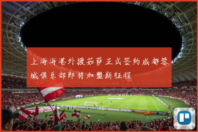 上海海港外援茹萨正式签约成都蓉城俱乐部即将加盟新征程