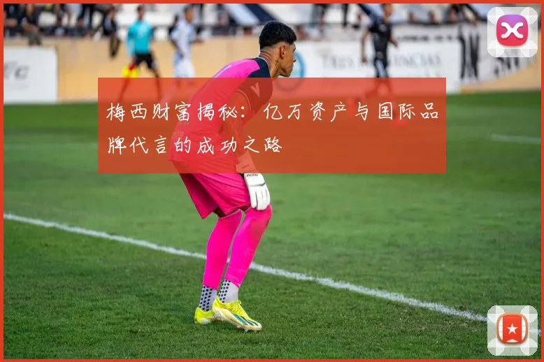 梅西财富揭秘：亿万资产与国际品牌代言的成功之路
