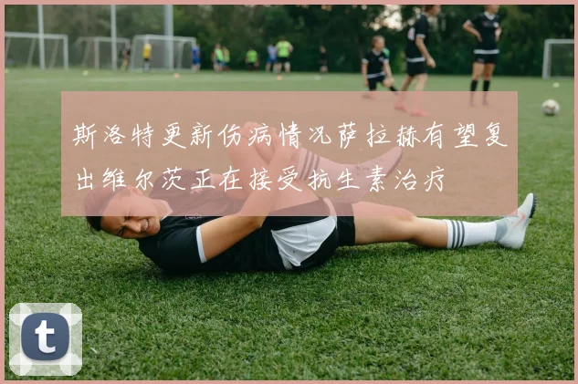 斯洛特更新伤病情况萨拉赫有望复出维尔茨正在接受抗生素治疗