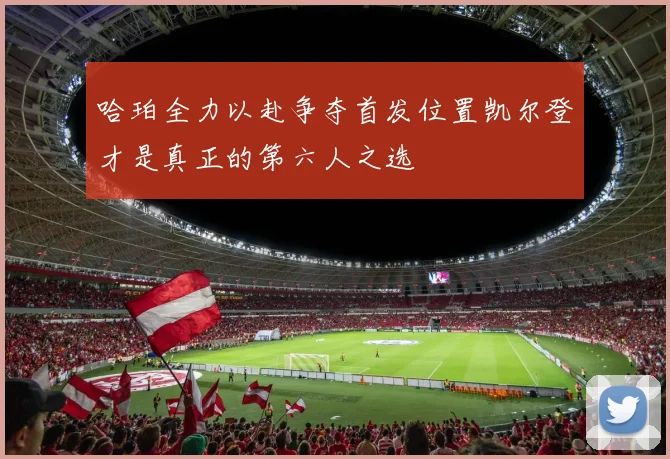 哈珀全力以赴争夺首发位置凯尔登才是真正的第六人之选