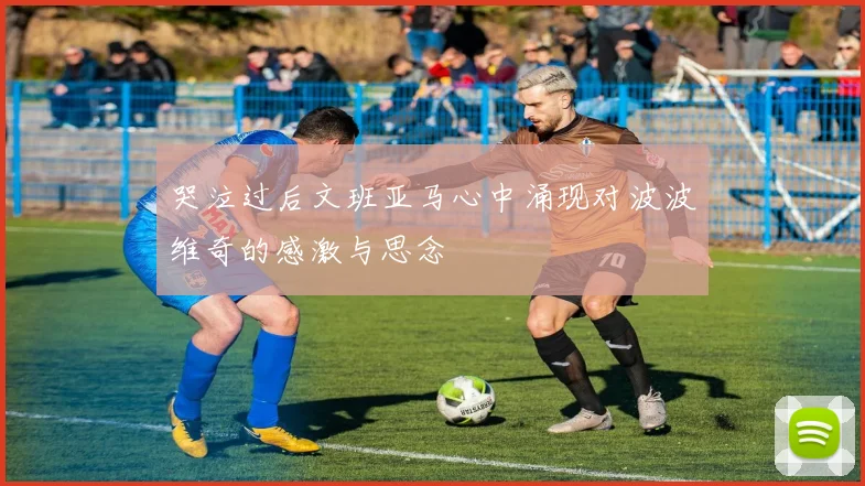 哭泣过后文班亚马心中涌现对波波维奇的感激与思念