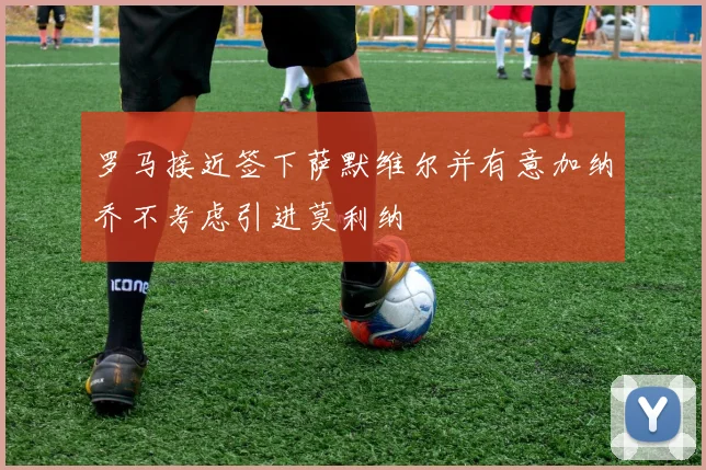 罗马接近签下萨默维尔并有意加纳乔不考虑引进莫利纳